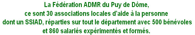 La Fédération ADMR du Puy de Dôme, 
ce sont 30 associations locales d’aide à la personne
 dont un SSIAD, réparties sur tout le département avec 500 bénévoles 
et 860 salariés expérimentés et formés.