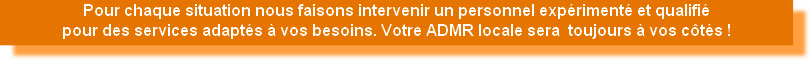 Pour chaque situation nous faisons intervenir un personnel expérimenté et qualifié
pour des services adaptés à vos besoins. Votre ADMR locale sera  toujours à vos côtés !