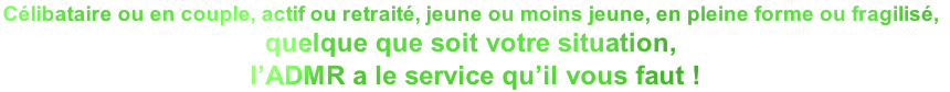 Célibataire ou en couple, actif ou retraité, jeune ou moins jeune, en pleine forme ou fragilisé, 
quelque que soit votre situation,
 l’ADMR a le service qu’il vous faut !